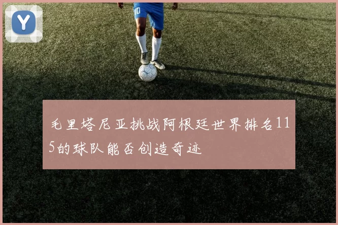毛里塔尼亚挑战阿根廷世界排名115的球队能否创造奇迹