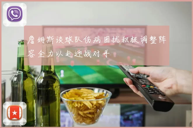 詹姆斯谈球队伤病困扰积极调整阵容全力以赴迎战对手