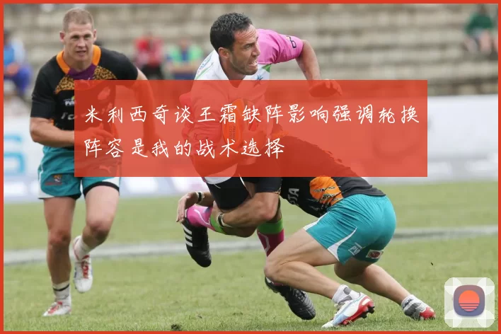 米利西奇谈王霜缺阵影响强调轮换阵容是我的战术选择