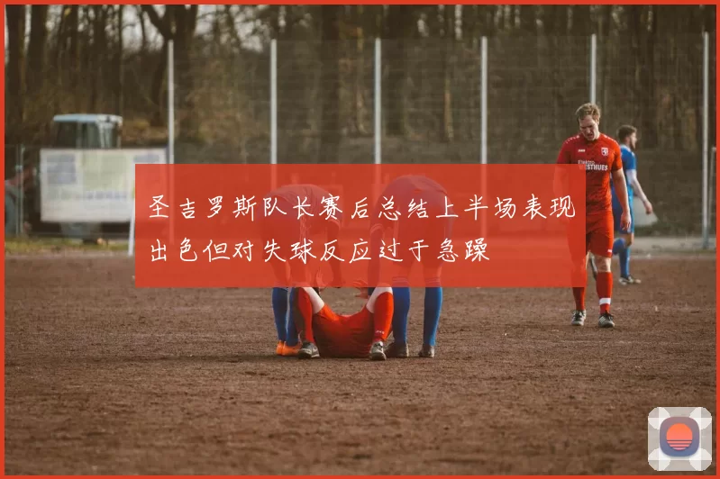 圣吉罗斯队长赛后总结上半场表现出色但对失球反应过于急躁