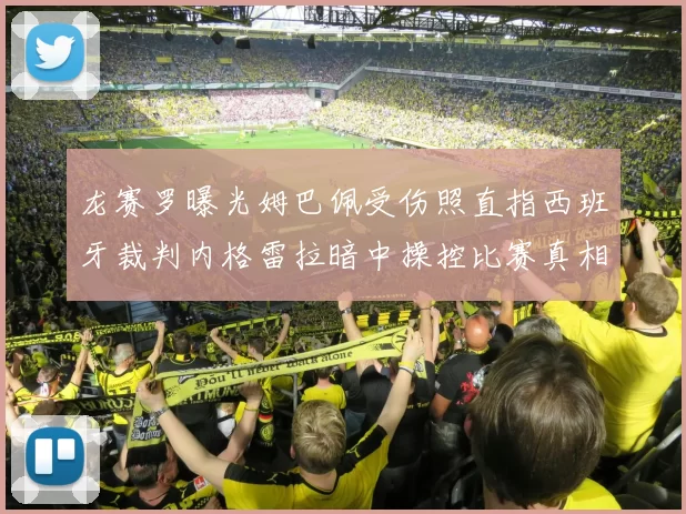 龙赛罗曝光姆巴佩受伤照直指西班牙裁判内格雷拉暗中操控比赛真相