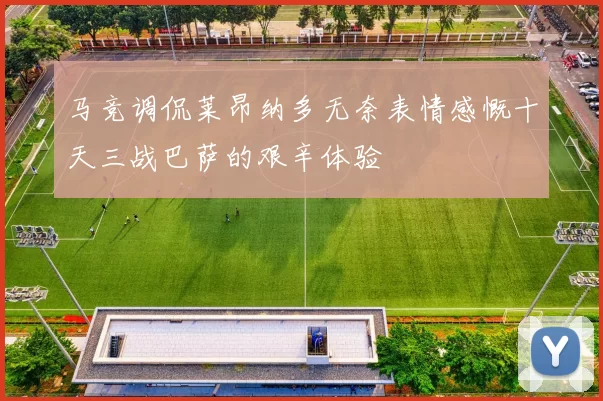 马竞调侃莱昂纳多无奈表情感慨十天三战巴萨的艰辛体验