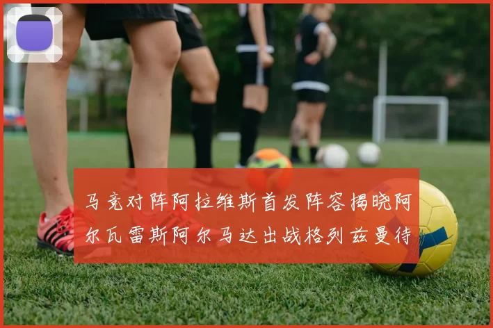 马竞对阵阿拉维斯首发阵容揭晓阿尔瓦雷斯阿尔马达出战格列兹曼待命