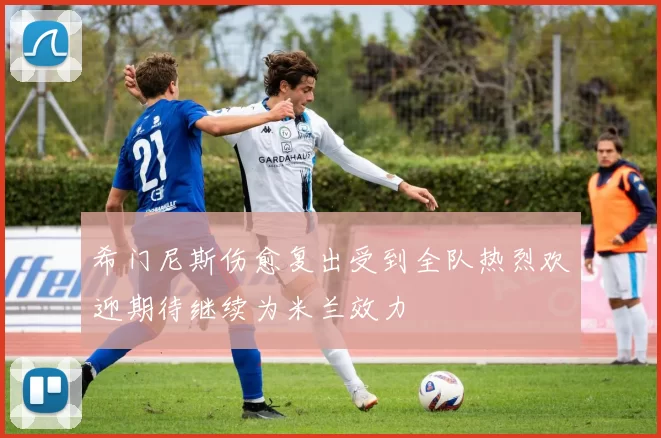 希门尼斯伤愈复出受到全队热烈欢迎期待继续为米兰效力