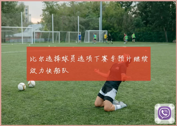 比尔选择球员选项下赛季预计继续效力快船队