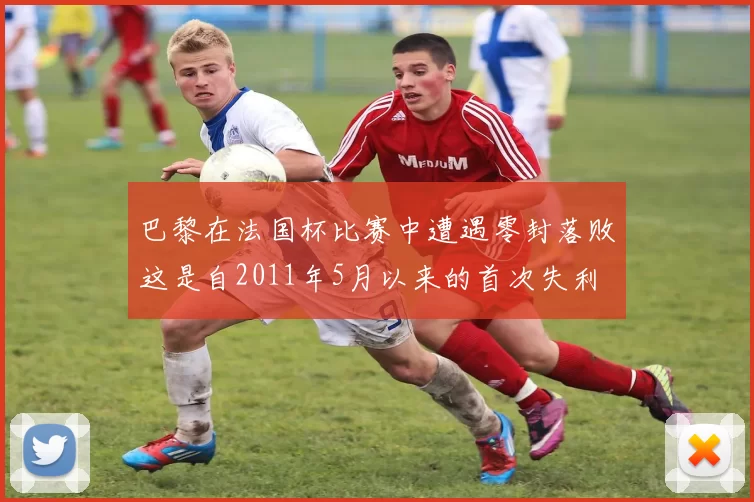 巴黎在法国杯比赛中遭遇零封落败这是自2011年5月以来的首次失利