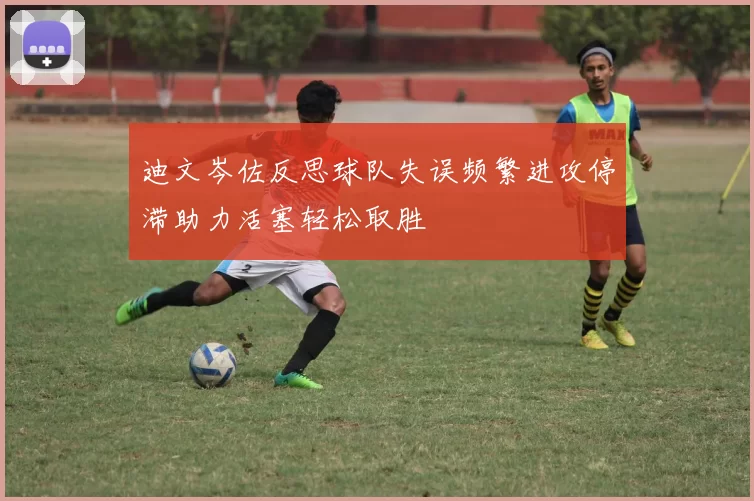 迪文岑佐反思球队失误频繁进攻停滞助力活塞轻松取胜
