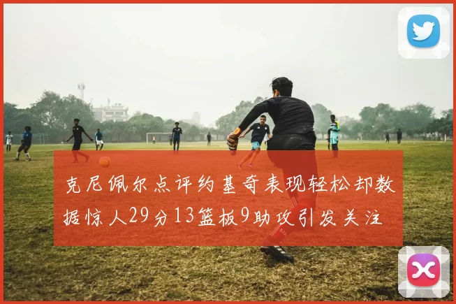 克尼佩尔点评约基奇表现轻松却数据惊人29分13篮板9助攻引发关注
