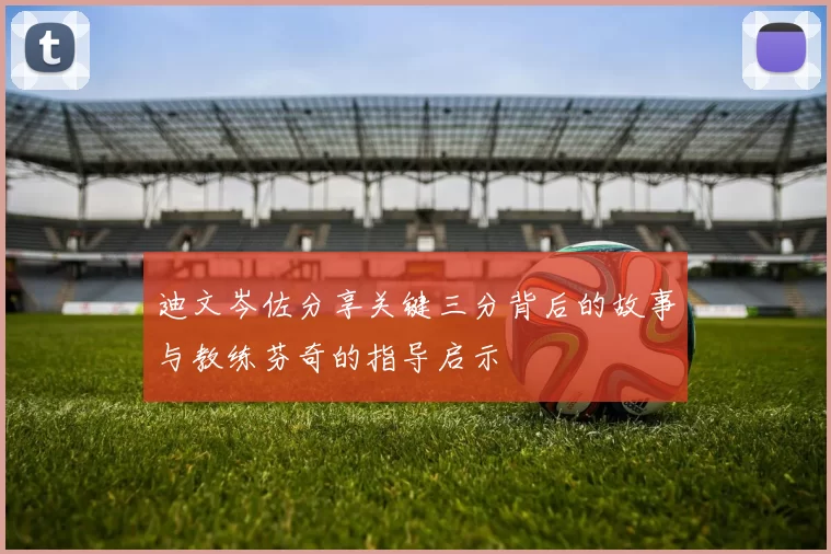 迪文岑佐分享关键三分背后的故事与教练芬奇的指导启示