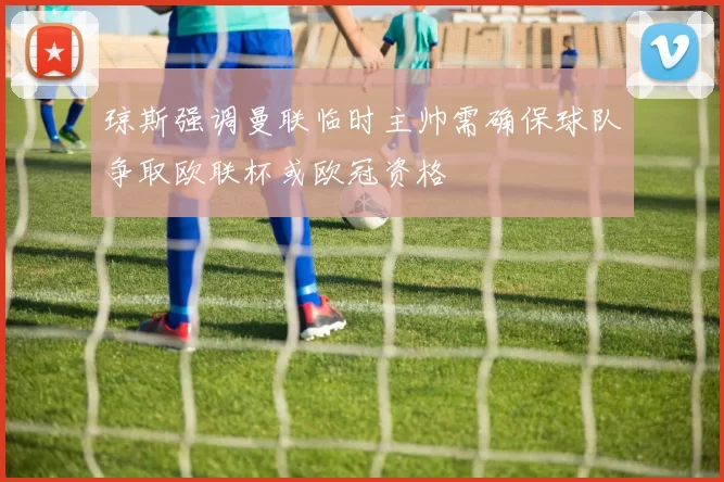 琼斯强调曼联临时主帅需确保球队争取欧联杯或欧冠资格