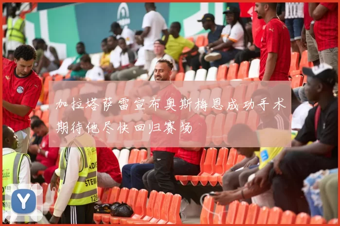 加拉塔萨雷宣布奥斯梅恩成功手术期待他尽快回归赛场