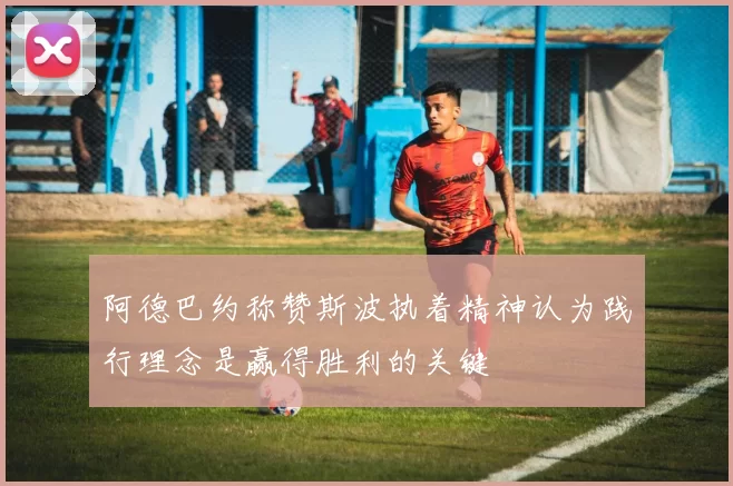阿德巴约称赞斯波执着精神认为践行理念是赢得胜利的关键
