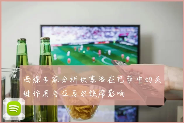 西媒专家分析坎塞洛在巴萨中的关键作用与亚马尔缺席影响